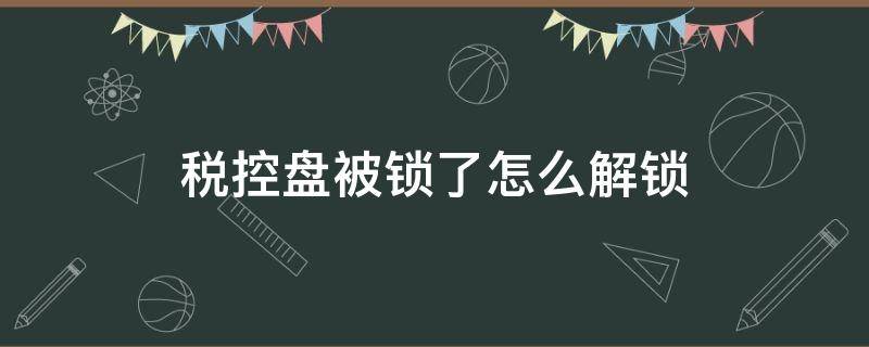 税控盘被锁了怎么解锁（税控盘怎样解锁）