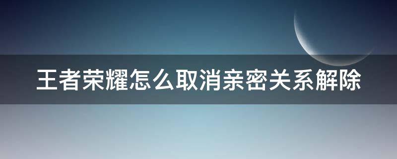 王者荣耀怎么取消亲密关系解除（王者荣耀怎么取消亲密关系解除申请）