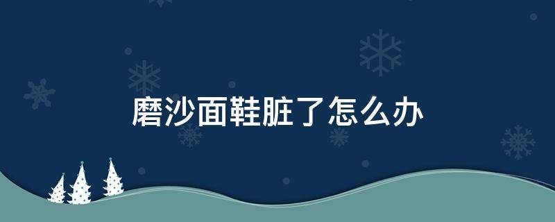 磨沙面鞋脏了怎么办 磨砂皮鞋面脏了怎么办