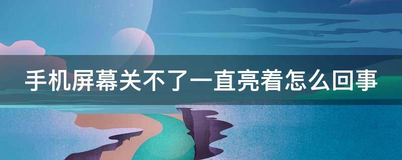 手机屏幕关不了一直亮着怎么回事 手机屏幕关不上一直亮的怎么办