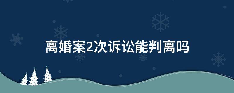 离婚案2次诉讼能判离吗 二次提起离婚诉讼能判离吗