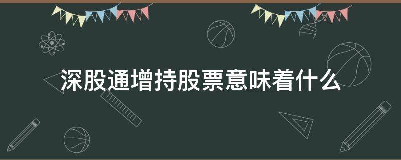 深股通增持股票意味着什么（深股通一直增持为什么）