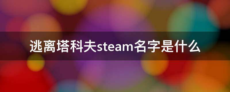 逃离塔科夫steam名字是什么 steam上逃离塔科夫叫什么名字