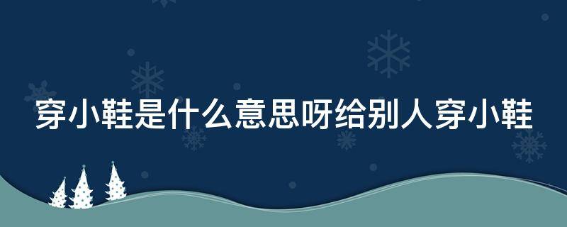 穿小鞋是什么意思呀给别人穿小鞋（穿小鞋是什么意思呀给别人穿小鞋呢）