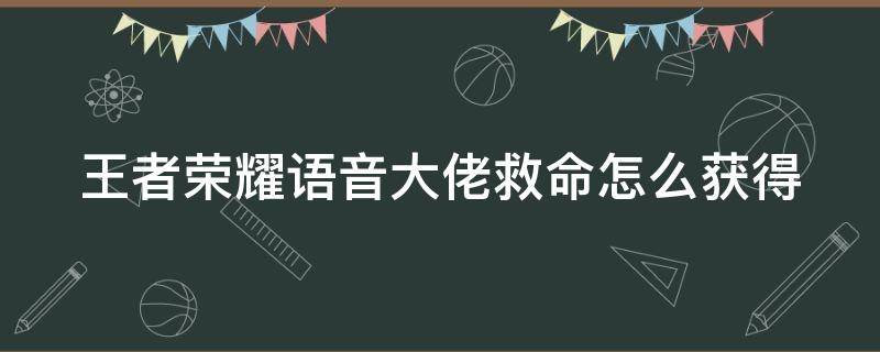 王者荣耀语音大佬救命怎么获得 王者语言大佬救命怎么得