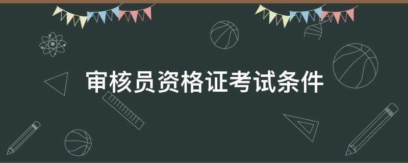 审核员资格证考试条件（审核员认证资格考试）