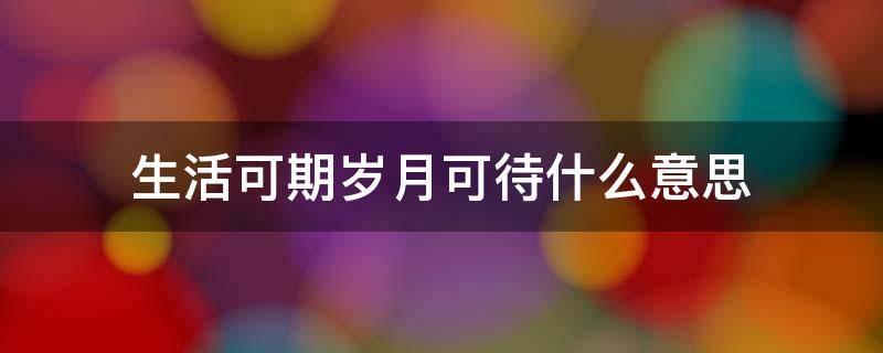 生活可期岁月可待什么意思 生活可期,岁月可待什么意思