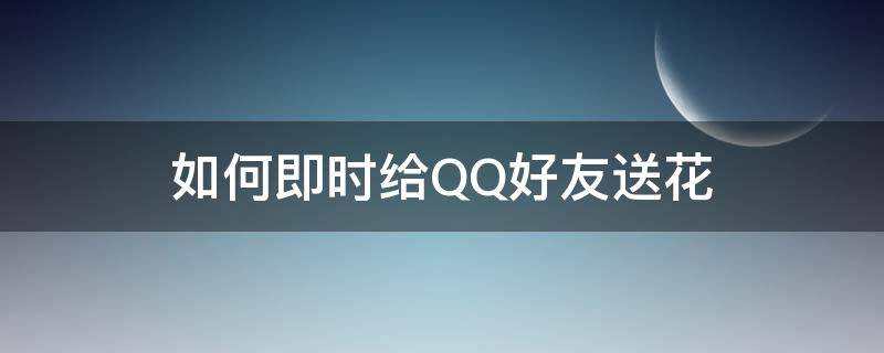 如何即时给QQ好友送花（QQ怎么给好友送花）