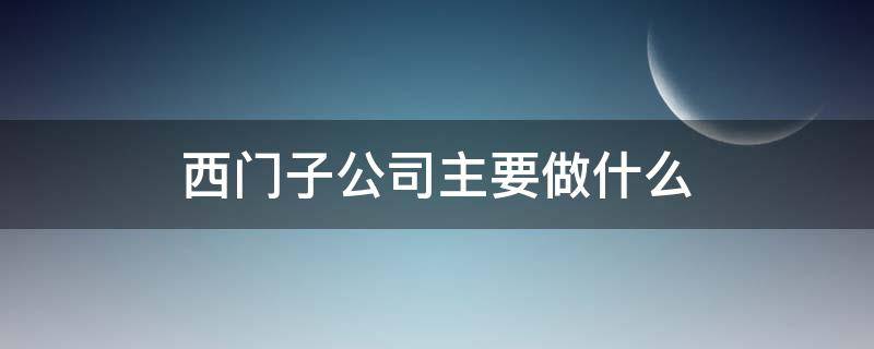 西门子公司主要做什么（西门子是什么公司?）