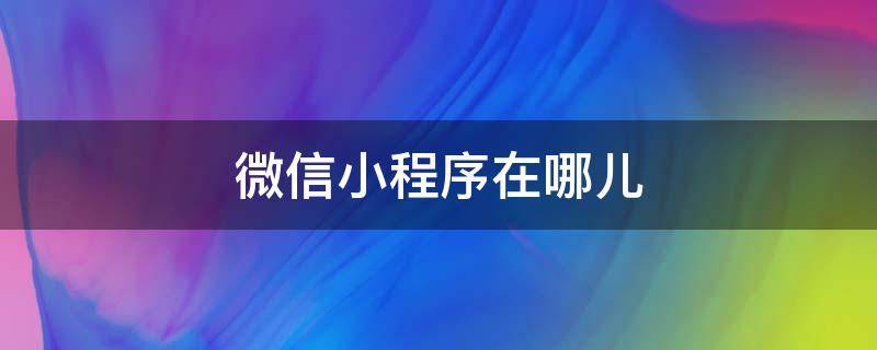 微信小程序在哪儿（微信小程序在哪儿呢）