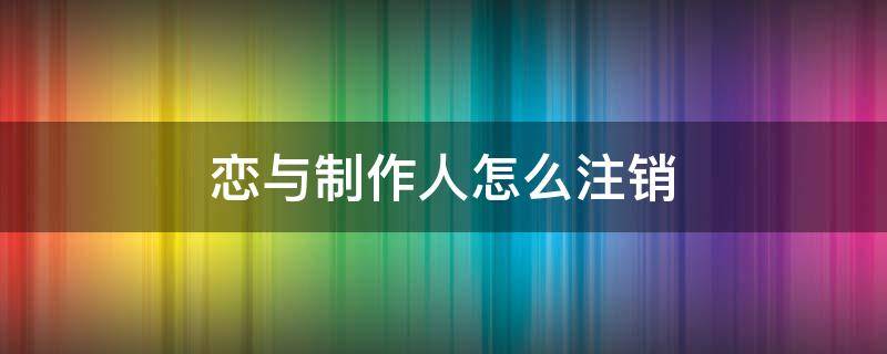 恋与制作人怎么注销 恋与制作人怎么注销手机号