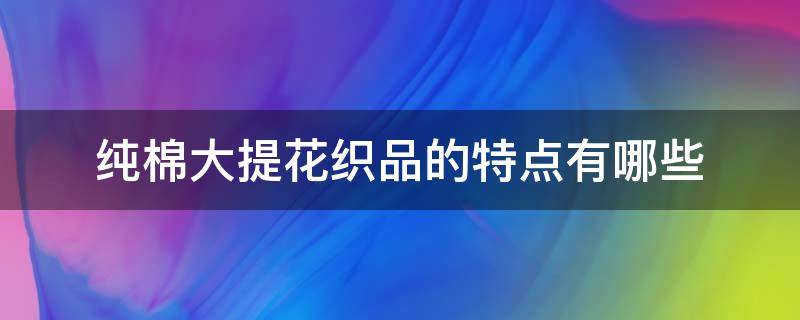 纯棉大提花织品的特点有哪些（纯棉提花面料特点）