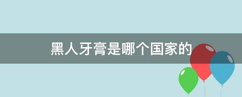 黑人牙膏是哪个国家的 黑人牙膏是哪个国家的企业