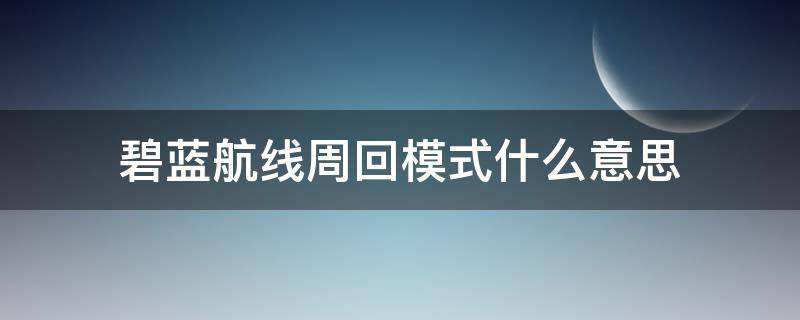 碧蓝航线周回模式什么意思（碧蓝航线活动图可以开周回模式吗）
