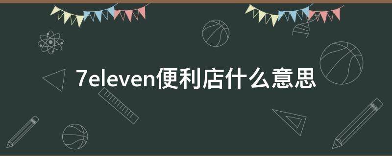 7eleven便利店什么意思（7eleven便利店总部地址）