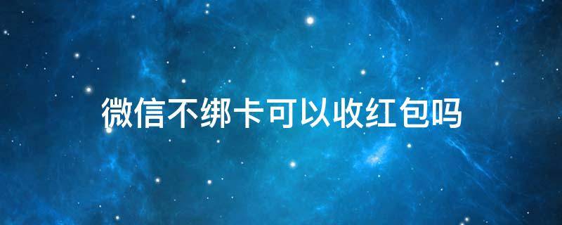 微信不绑卡可以收红包吗 微信不绑卡可以收红包吗?微信不绑卡收红包犯方法