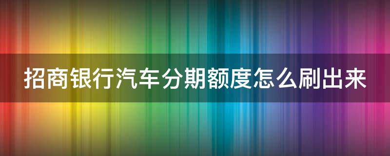 招商银行汽车分期额度怎么刷出来（招商银行汽车分期付款）