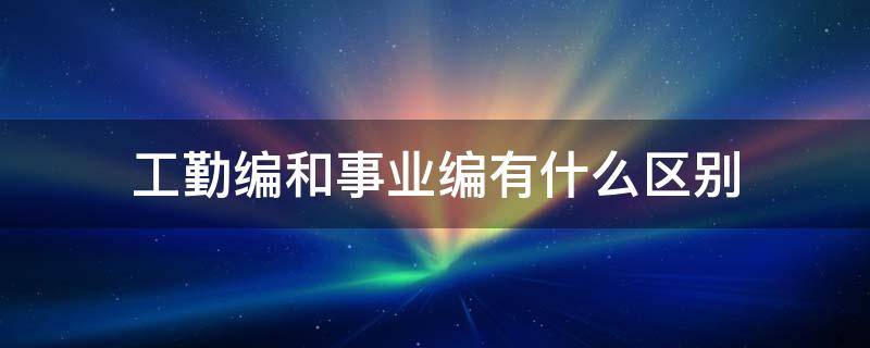 工勤编和事业编有什么区别 工勤编和事业编有什么区别?