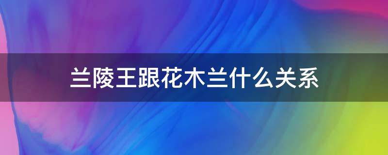 兰陵王跟花木兰什么关系 花木兰与兰陵王是什么关系