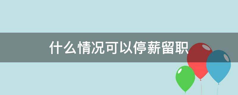 什么情况可以停薪留职（什么情况可以停薪留职一个月）