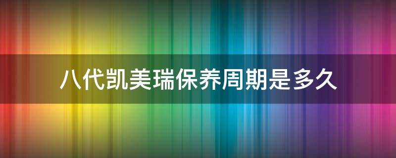 八代凯美瑞保养周期是多久（八代凯美瑞首保后多少公里去保养）