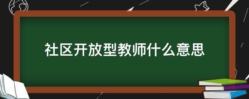 社区开放型教师什么意思（社区开放型教师是什么意思）