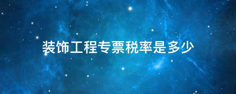 装饰工程专票税率是多少（装饰公司专票税率）