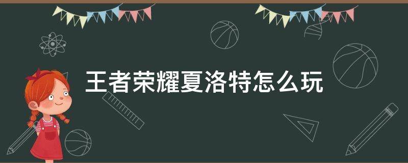 王者荣耀夏洛特怎么玩（王者荣耀夏洛特怎么玩张大仙）