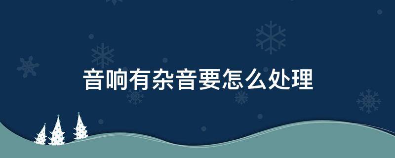 音响有杂音要怎么处理 音响有杂音怎么回事