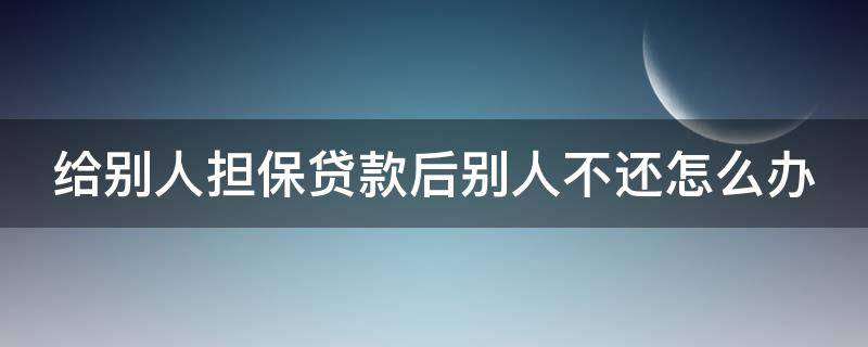 给别人担保贷款后别人不还怎么办（给别人做贷款担保现在贷款人不还了怎么办）