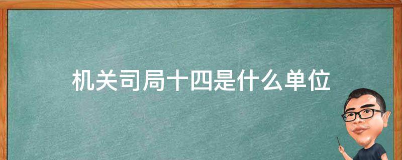 机关司局十四是什么单位 机关司局十四是干什么的