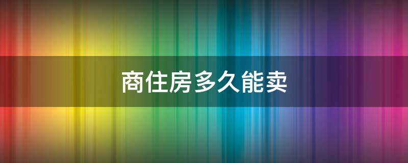 商住房多久能卖（商住楼多久能卖出去）