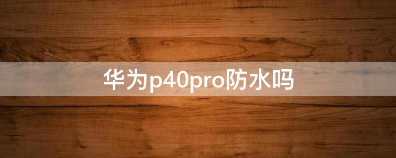 华为p40pro防水吗（华为p40pro防水?）