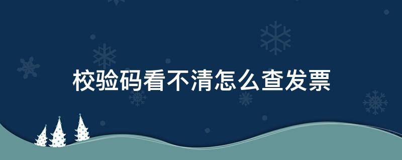 校验码看不清怎么查发票（发票校验码看不清楚怎么查）