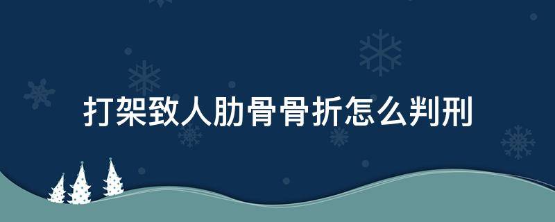 打架致人肋骨骨折怎么判刑 打人致肋骨骨折会怎么判刑