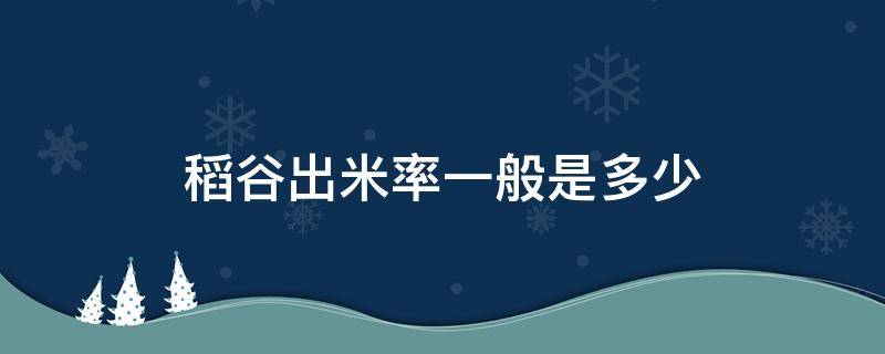 稻谷出米率一般是多少（稻谷出米率是什么意思）