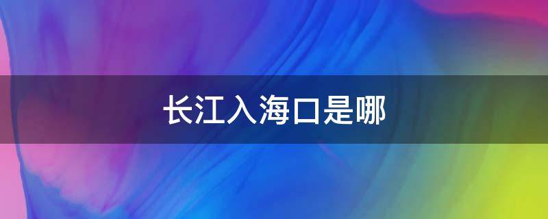 长江入海口是哪 长江入海口是哪一个城市