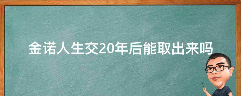 金诺人生交20年后能取出来吗（金诺人生2018交够20年能取出来吗）