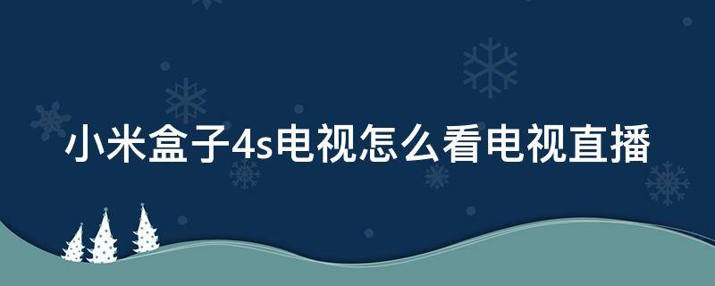 小米盒子4s电视怎么看电视直播 小米盒子4s电视怎么看电视直播视频