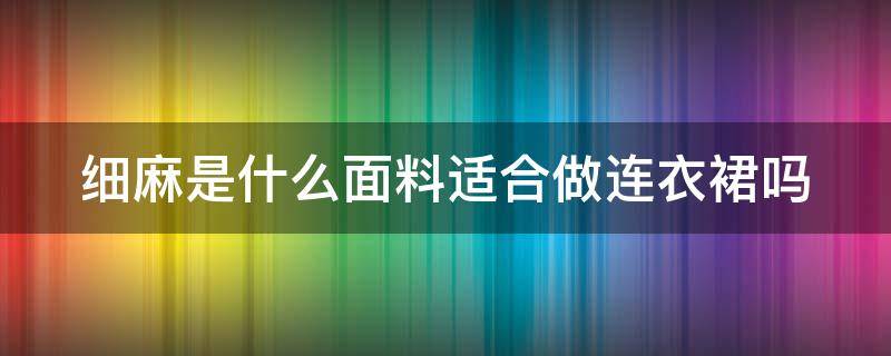 细麻是什么面料适合做连衣裙吗（什么叫细麻衣）