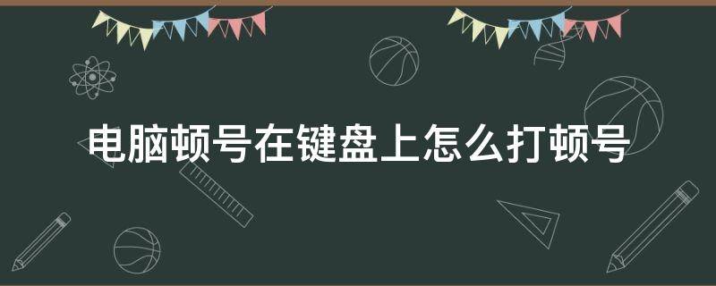 电脑顿号在键盘上怎么打顿号（电脑上键盘怎么打出顿号）