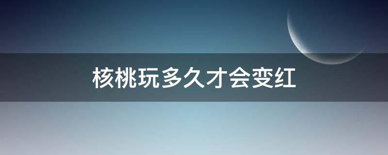 核桃玩多久才会变红（桃核多久能玩红）