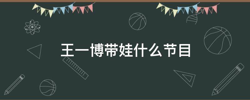 王一博带娃什么节目 王一博带娃啥节目