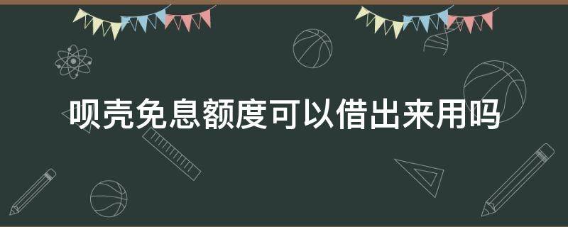 呗壳免息额度可以借出来用吗（呗壳的免息额度算借呗额度么）