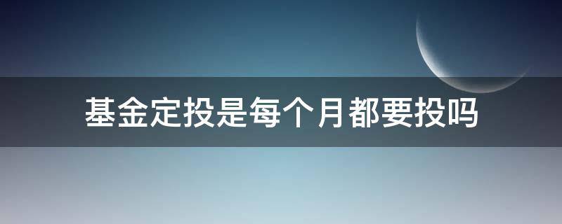 基金定投是每个月都要投吗 定投基金每个月必须按时定投么?