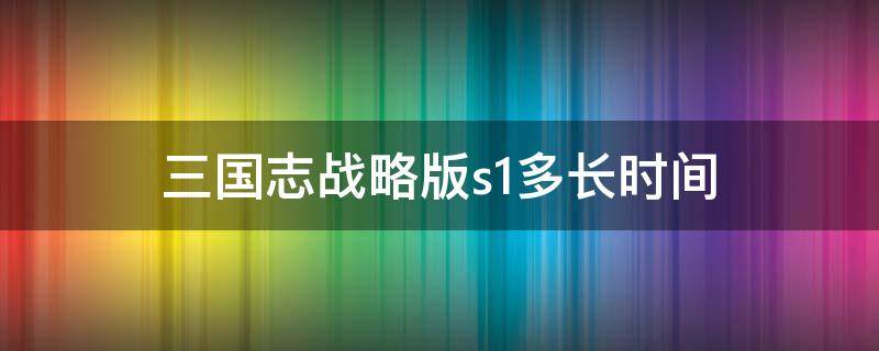 三国志战略版s1多长时间 三国志战略版s10什么时候开始