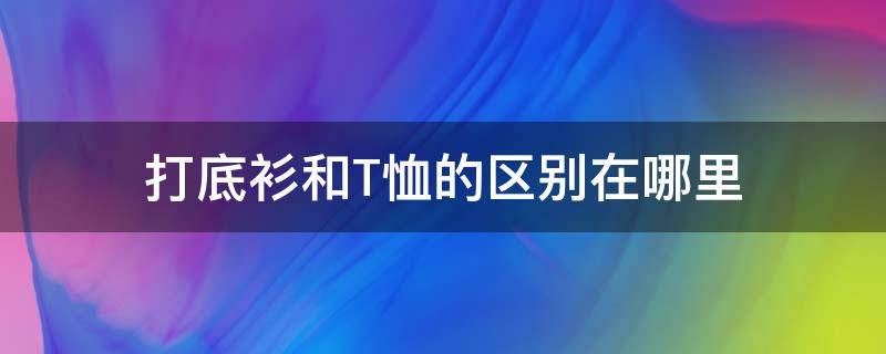 打底衫和T恤的区别在哪里（打底衫与t恤的区别）