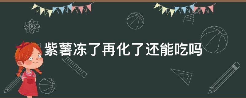 紫薯冻了再化了还能吃吗 紫薯冻了以后还能吃吗