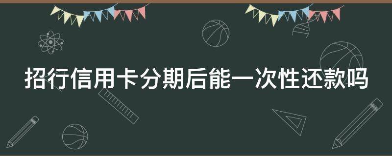 招行信用卡分期后能一次性还款吗（招行分期后可以一次性还清吗）