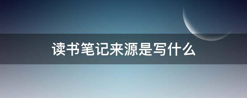 读书笔记来源是写什么 读书笔记的来源怎么写?